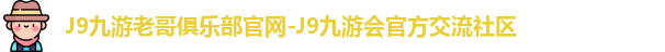 J9九游老哥俱乐部官网-J9九游会官方交流社区